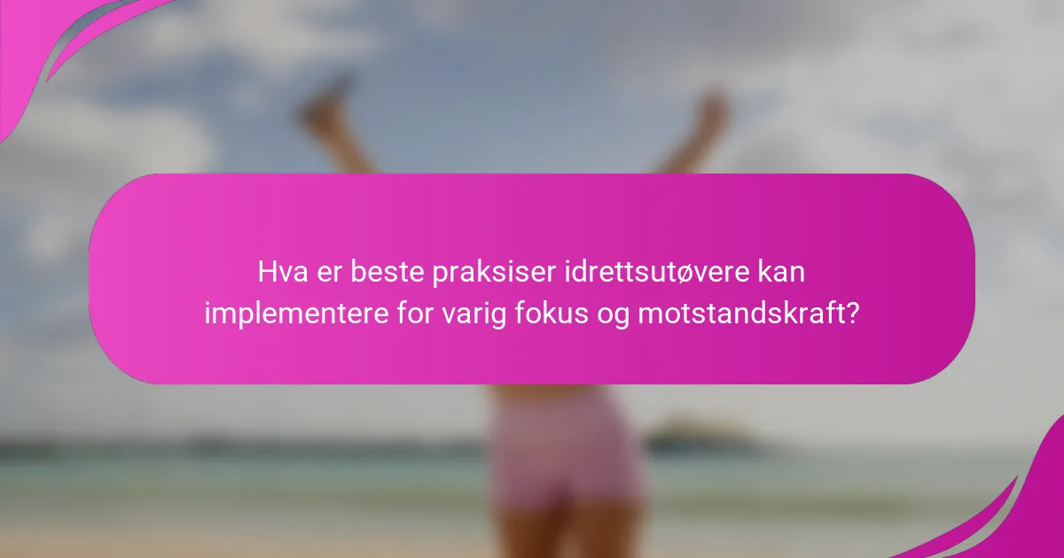 Hva er beste praksiser idrettsutøvere kan implementere for varig fokus og motstandskraft?