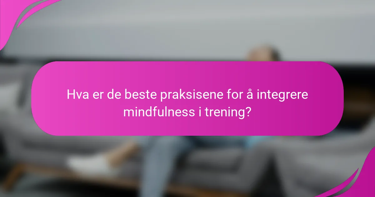 Hva er de beste praksisene for å integrere mindfulness i trening?