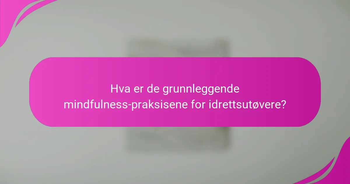 Hva er de grunnleggende mindfulness-praksisene for idrettsutøvere?