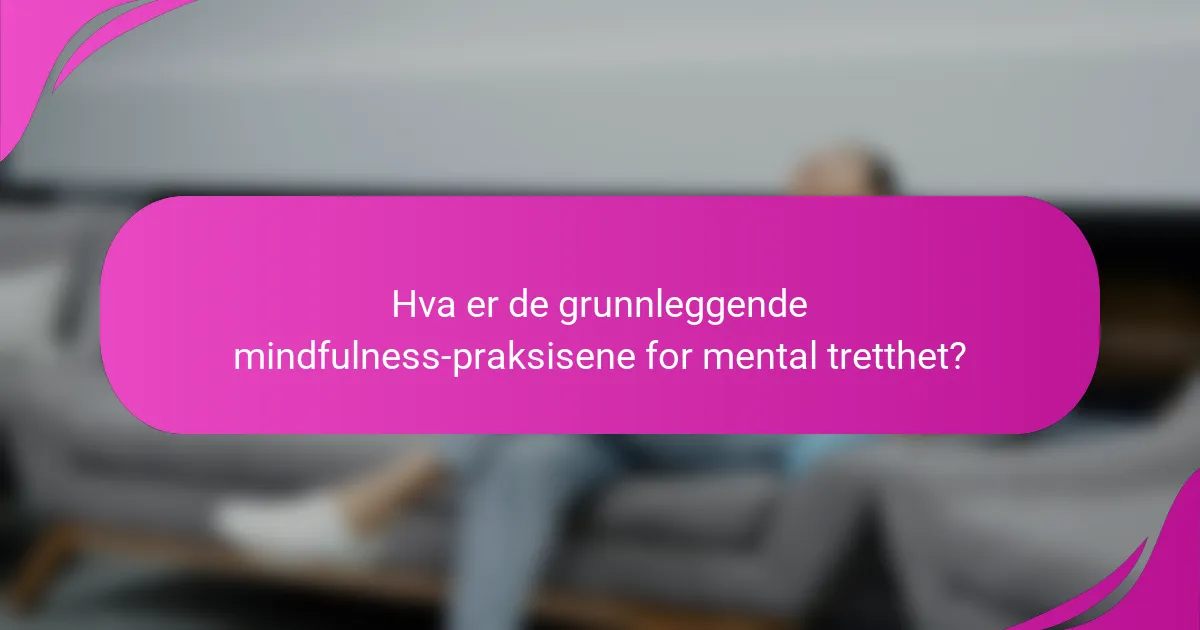 Hva er de grunnleggende mindfulness-praksisene for mental tretthet?
