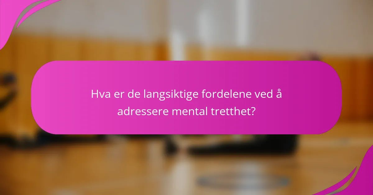 Hva er de langsiktige fordelene ved å adressere mental tretthet?