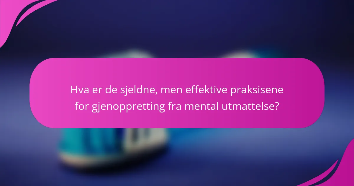 Hva er de sjeldne, men effektive praksisene for gjenoppretting fra mental utmattelse?