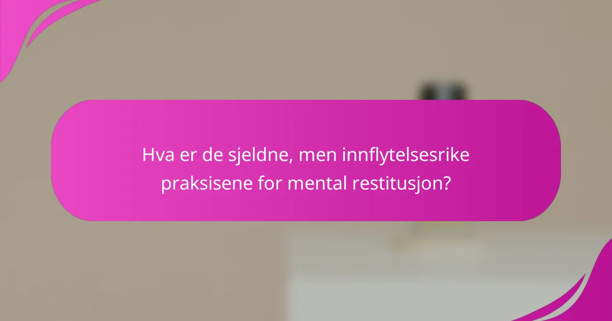 Hva er de sjeldne, men innflytelsesrike praksisene for mental restitusjon?