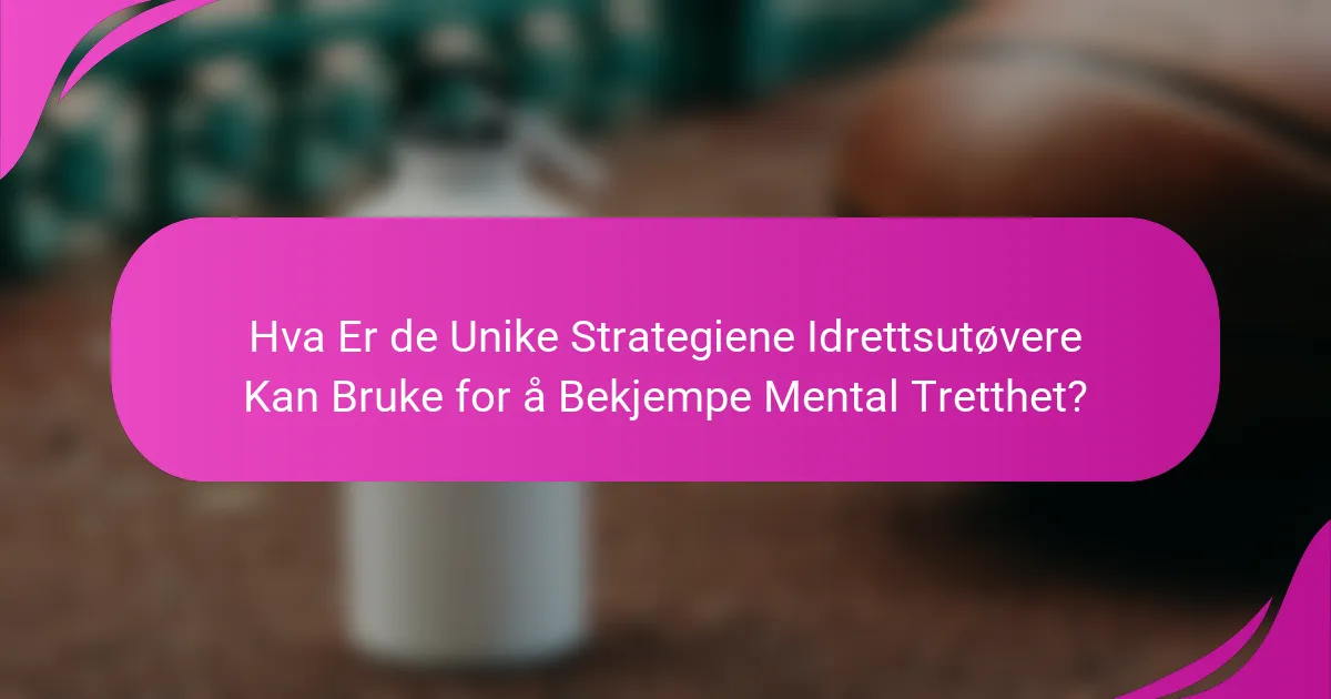 Hva Er de Unike Strategiene Idrettsutøvere Kan Bruke for å Bekjempe Mental Tretthet?