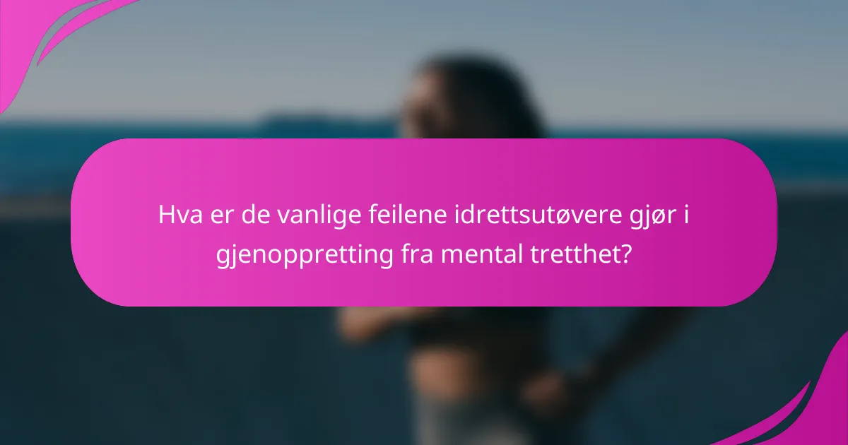 Hva er de vanlige feilene idrettsutøvere gjør i gjenoppretting fra mental tretthet?