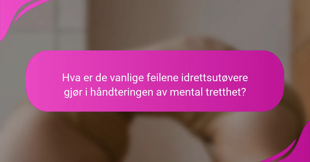 Hva er de vanlige feilene idrettsutøvere gjør i håndteringen av mental tretthet?