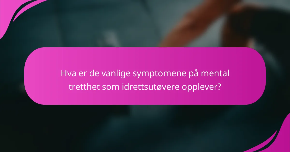 Hva er de vanlige symptomene på mental tretthet som idrettsutøvere opplever?