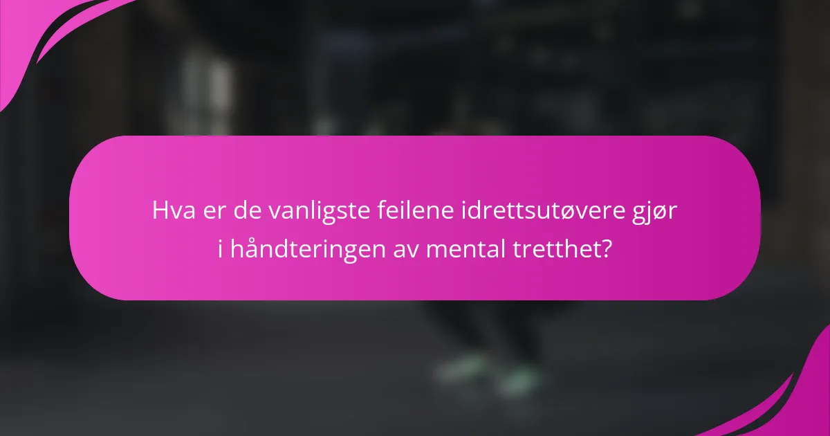 Hva er de vanligste feilene idrettsutøvere gjør i håndteringen av mental tretthet?