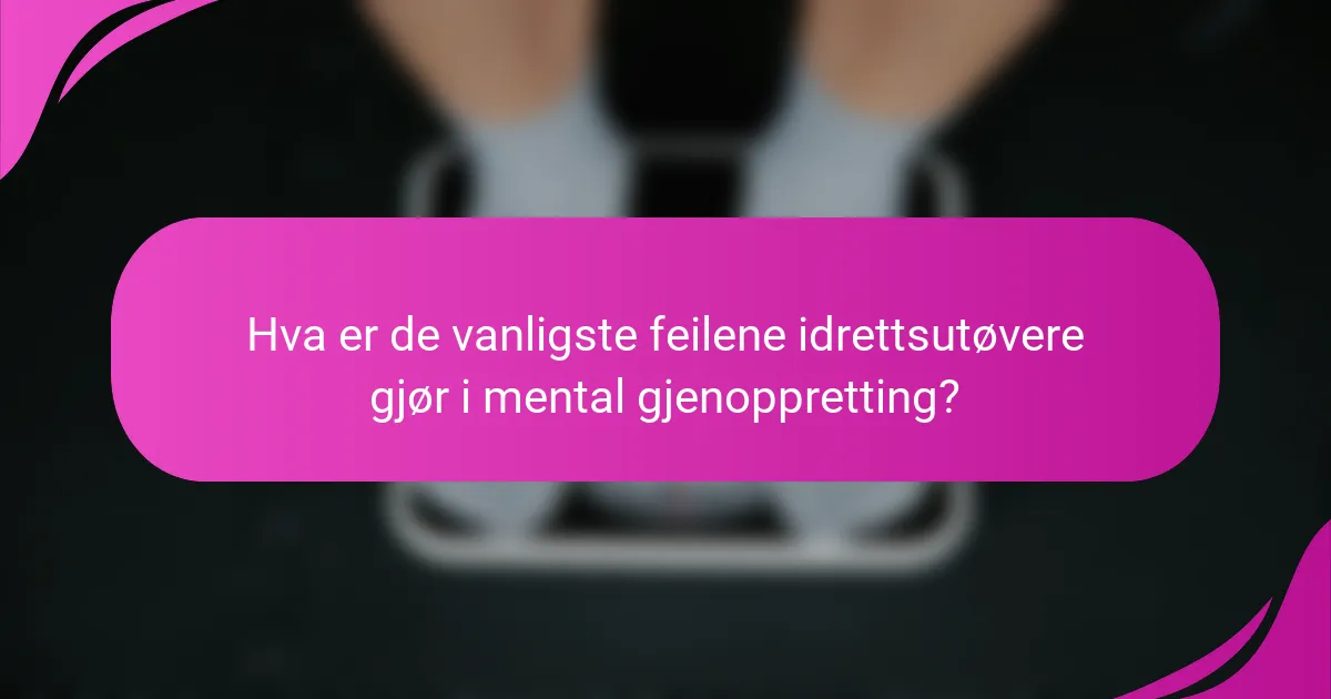Hva er de vanligste feilene idrettsutøvere gjør i mental gjenoppretting?