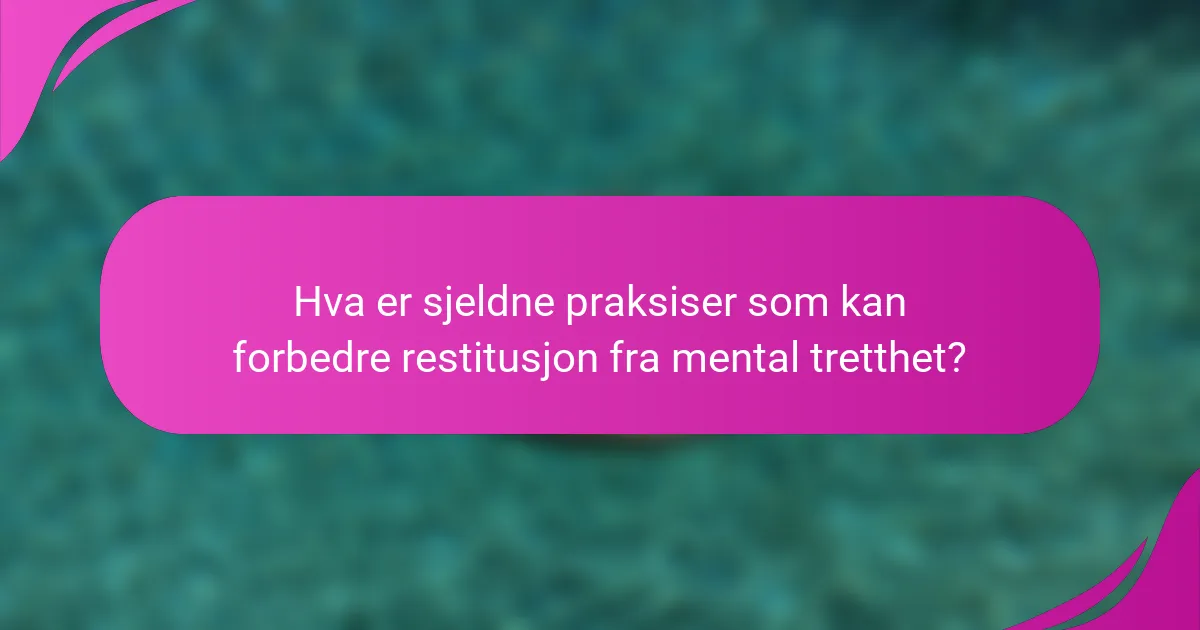Hva er sjeldne praksiser som kan forbedre restitusjon fra mental tretthet?