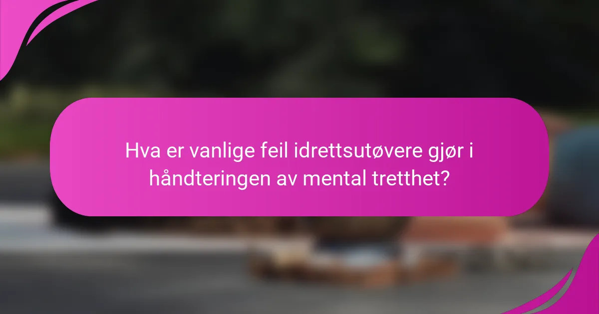 Hva er vanlige feil idrettsutøvere gjør i håndteringen av mental tretthet?