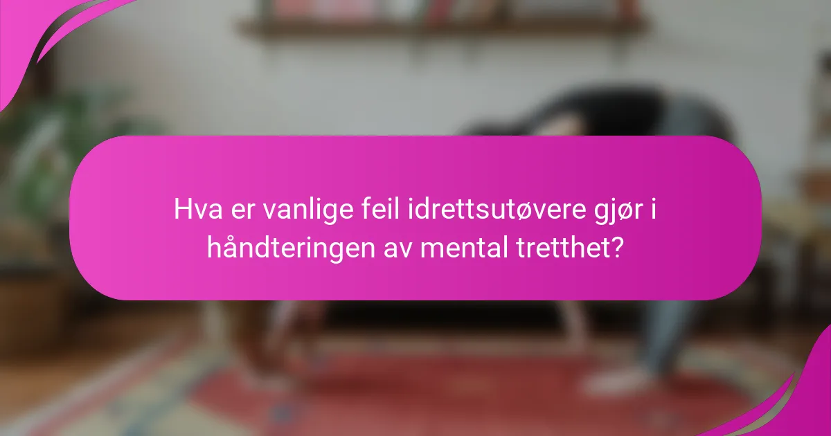 Hva er vanlige feil idrettsutøvere gjør i håndteringen av mental tretthet?