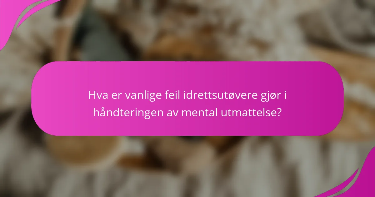 Hva er vanlige feil idrettsutøvere gjør i håndteringen av mental utmattelse?