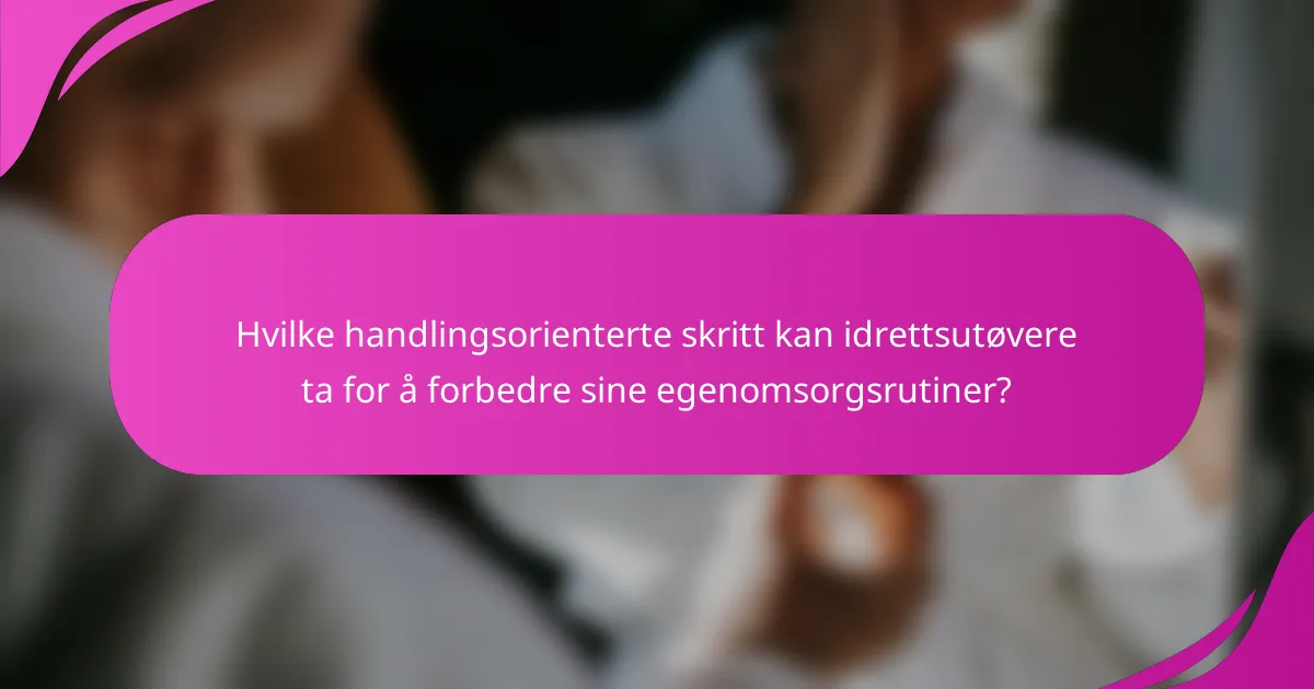 Hvilke handlingsorienterte skritt kan idrettsutøvere ta for å forbedre sine egenomsorgsrutiner?