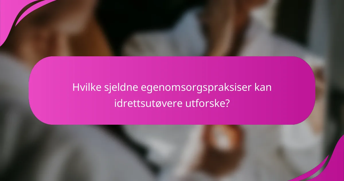 Hvilke sjeldne egenomsorgspraksiser kan idrettsutøvere utforske?