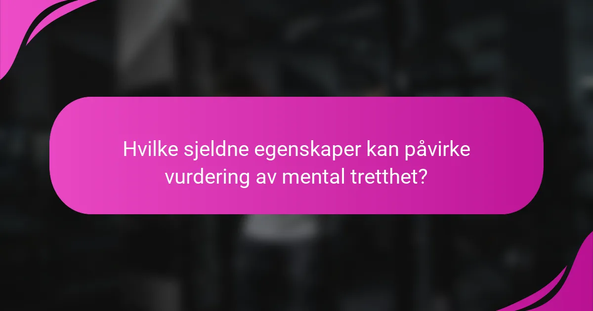 Hvilke sjeldne egenskaper kan påvirke vurdering av mental tretthet?