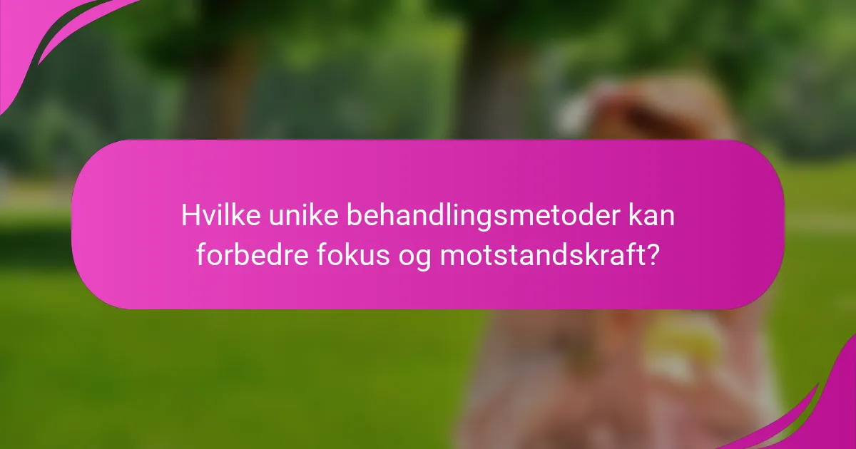 Hvilke unike behandlingsmetoder kan forbedre fokus og motstandskraft?
