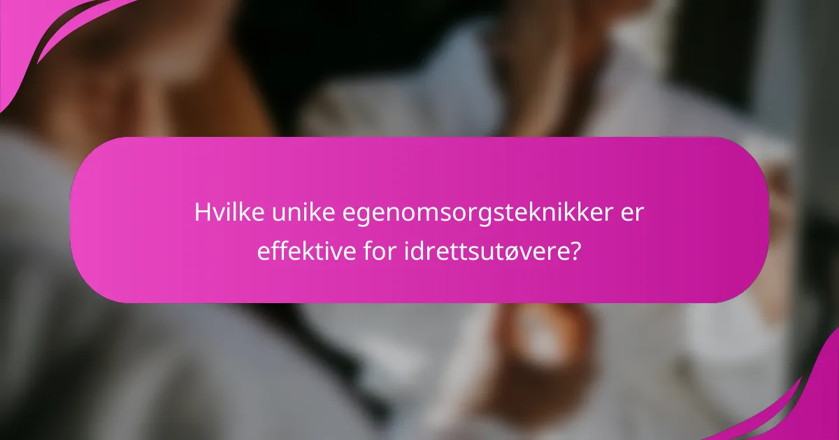 Hvilke unike egenomsorgsteknikker er effektive for idrettsutøvere?