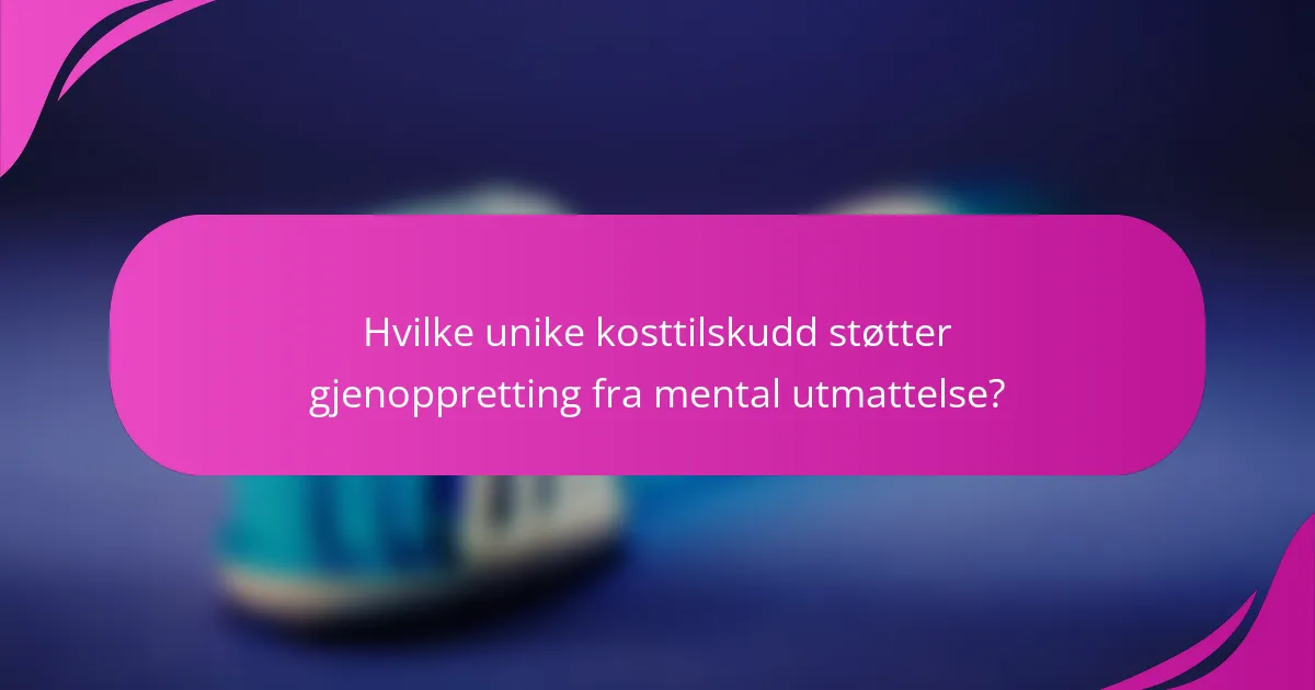Hvilke unike kosttilskudd støtter gjenoppretting fra mental utmattelse?