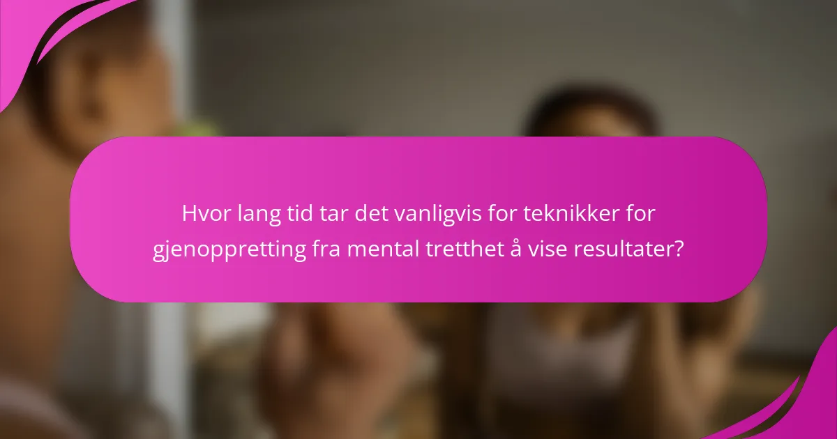 Hvor lang tid tar det vanligvis for teknikker for gjenoppretting fra mental tretthet å vise resultater?