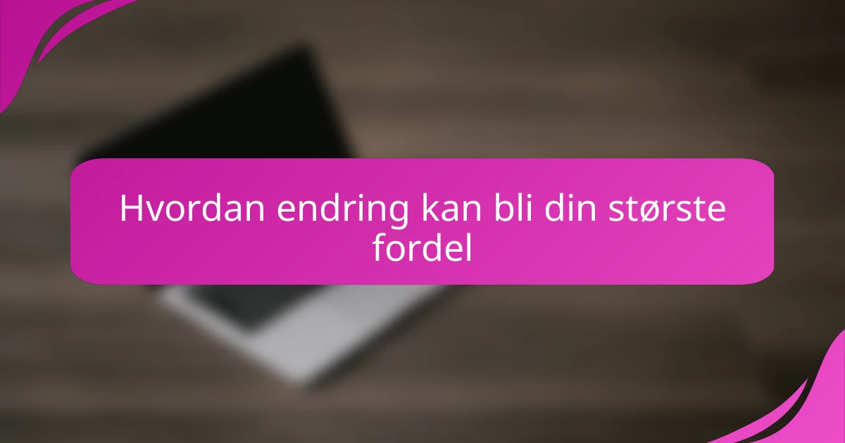 Hvordan endring kan bli din største fordel