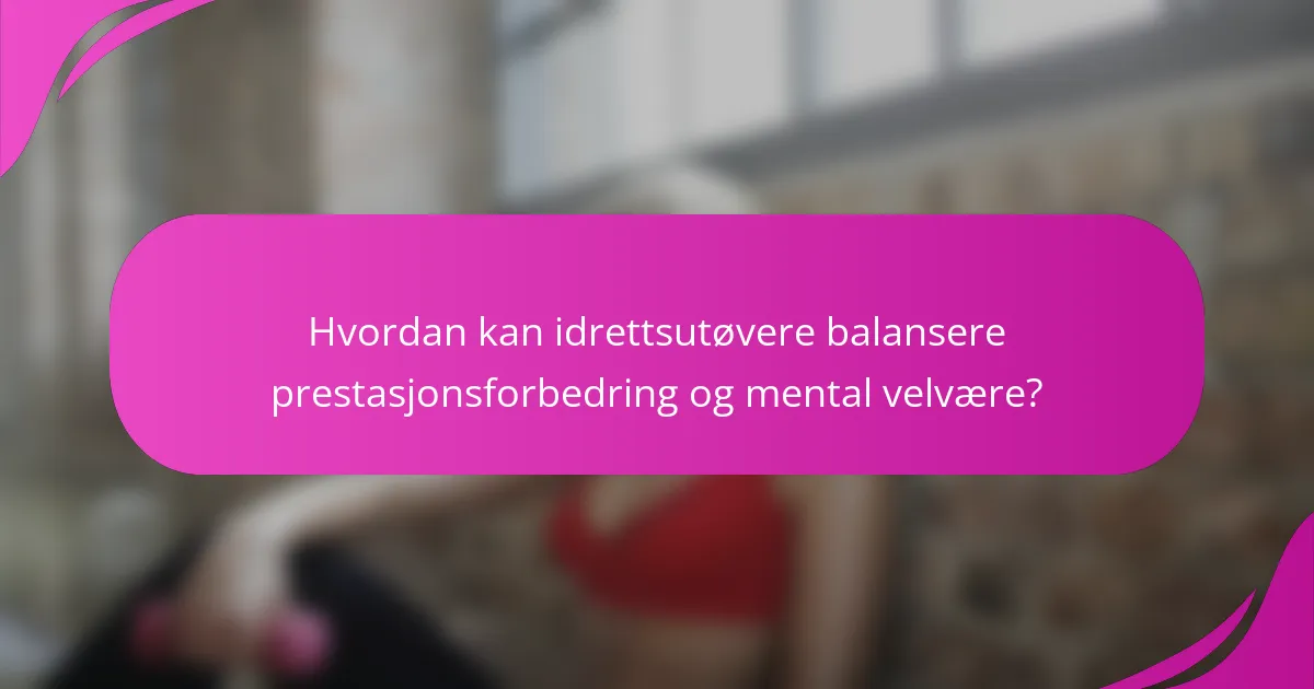 Hvordan kan idrettsutøvere balansere prestasjonsforbedring og mental velvære?