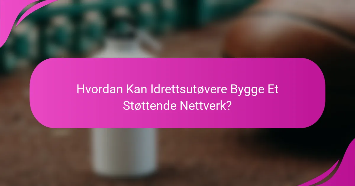 Hvordan Kan Idrettsutøvere Bygge Et Støttende Nettverk?