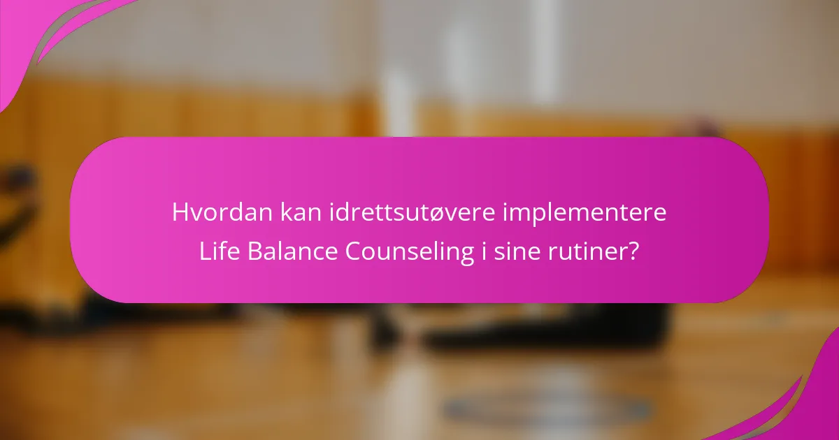 Hvordan kan idrettsutøvere implementere Life Balance Counseling i sine rutiner?