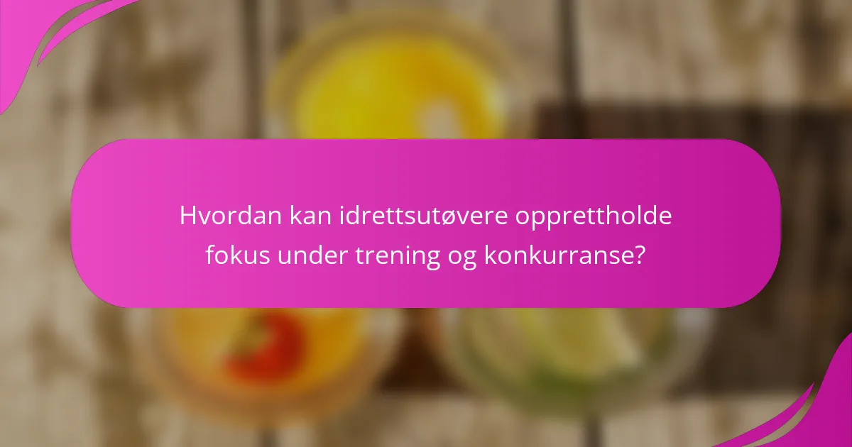 Hvordan kan idrettsutøvere opprettholde fokus under trening og konkurranse?