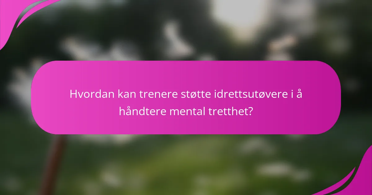 Hvordan kan trenere støtte idrettsutøvere i å håndtere mental tretthet?